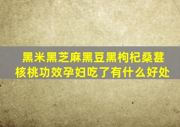 黑米黑芝麻黑豆黑枸杞桑葚核桃功效孕妇吃了有什么好处