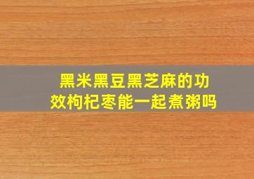 黑米黑豆黑芝麻的功效枸杞枣能一起煮粥吗