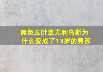 黑色五叶草尤利乌斯为什么变成了13岁的男孩