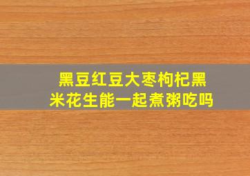 黑豆红豆大枣枸杞黑米花生能一起煮粥吃吗