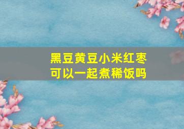 黑豆黄豆小米红枣可以一起煮稀饭吗