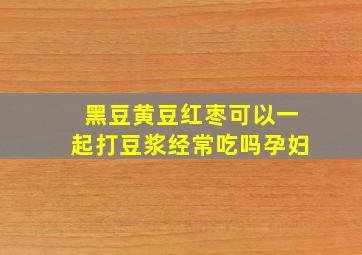 黑豆黄豆红枣可以一起打豆浆经常吃吗孕妇