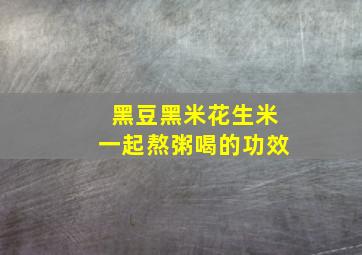 黑豆黑米花生米一起熬粥喝的功效