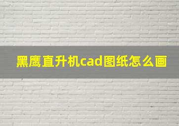 黑鹰直升机cad图纸怎么画