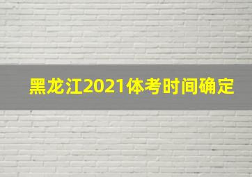 黑龙江2021体考时间确定