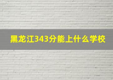 黑龙江343分能上什么学校