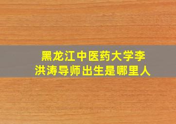 黑龙江中医药大学李洪涛导师出生是哪里人