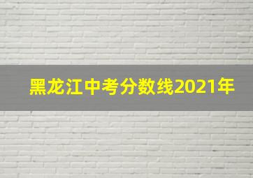 黑龙江中考分数线2021年