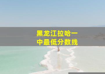 黑龙江拉哈一中最低分数线