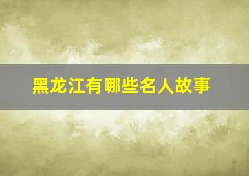 黑龙江有哪些名人故事