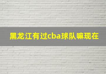 黑龙江有过cba球队嘛现在