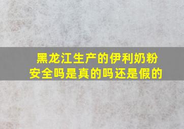 黑龙江生产的伊利奶粉安全吗是真的吗还是假的