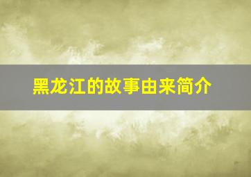 黑龙江的故事由来简介