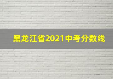 黑龙江省2021中考分数线