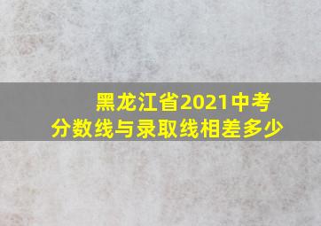 黑龙江省2021中考分数线与录取线相差多少