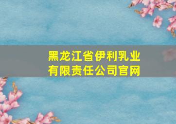 黑龙江省伊利乳业有限责任公司官网