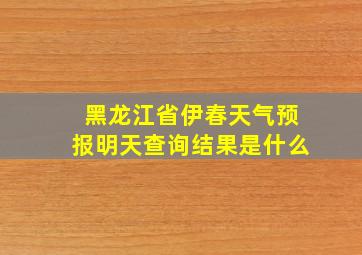 黑龙江省伊春天气预报明天查询结果是什么