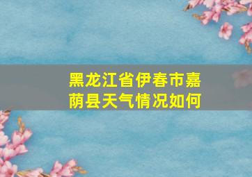 黑龙江省伊春市嘉荫县天气情况如何