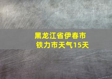 黑龙江省伊春市铁力市天气15天