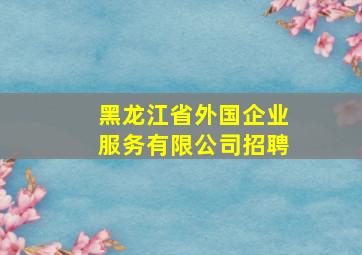 黑龙江省外国企业服务有限公司招聘