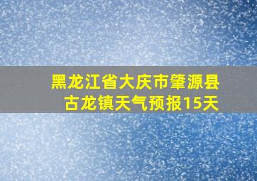 黑龙江省大庆市肇源县古龙镇天气预报15天