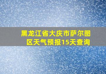 黑龙江省大庆市萨尔图区天气预报15天查询