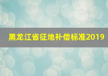 黑龙江省征地补偿标准2019