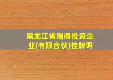 黑龙江省瑞阁投资企业(有限合伙)挂牌吗