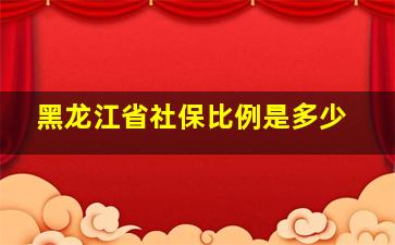 黑龙江省社保比例是多少