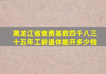 黑龙江省缴费基数四千八三十五年工龄退休能开多少钱