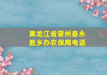 黑龙江省肇州县永胜乡办农保局电话