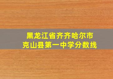 黑龙江省齐齐哈尔市克山县第一中学分数线