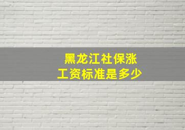 黑龙江社保涨工资标准是多少