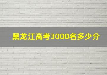 黑龙江高考3000名多少分