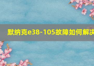 默纳克e38-105故障如何解决