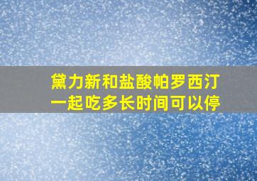 黛力新和盐酸帕罗西汀一起吃多长时间可以停