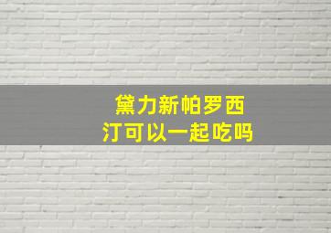 黛力新帕罗西汀可以一起吃吗