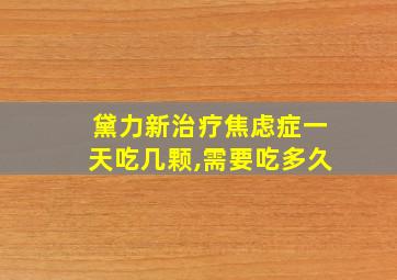 黛力新治疗焦虑症一天吃几颗,需要吃多久