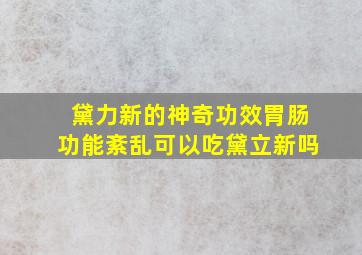 黛力新的神奇功效胃肠功能紊乱可以吃黛立新吗