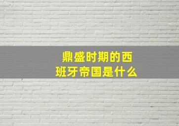 鼎盛时期的西班牙帝国是什么