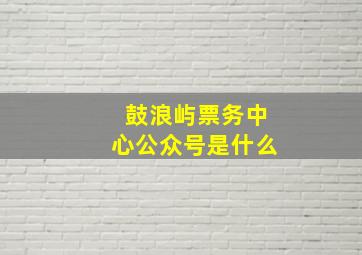 鼓浪屿票务中心公众号是什么