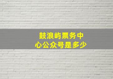 鼓浪屿票务中心公众号是多少