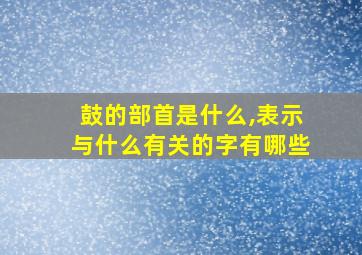 鼓的部首是什么,表示与什么有关的字有哪些