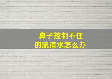 鼻子控制不住的流清水怎么办