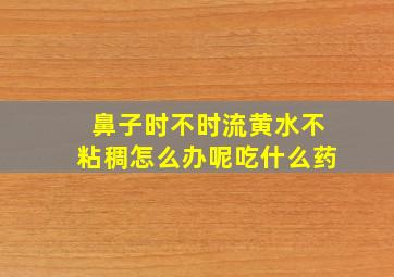 鼻子时不时流黄水不粘稠怎么办呢吃什么药