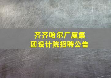 齐齐哈尔广厦集团设计院招聘公告