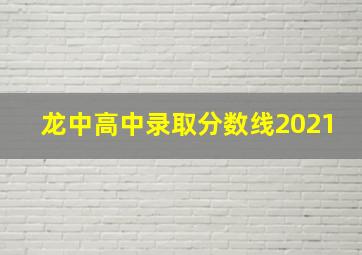 龙中高中录取分数线2021