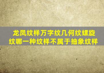 龙凤纹样万字纹几何纹螺旋纹哪一种纹样不属于抽象纹样