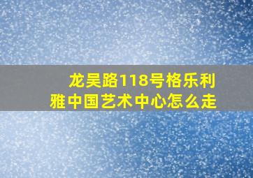 龙吴路118号格乐利雅中国艺术中心怎么走