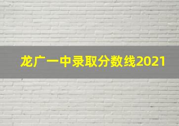 龙广一中录取分数线2021